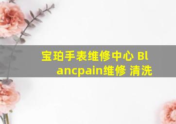 宝珀手表维修中心 Blancpain维修 清洗